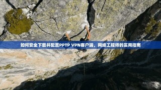 如何安全下载并配置PPTP VPN客户端，网络工程师的实用指南