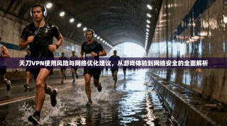 天刀VPN使用风险与网络优化建议，从游戏体验到网络安全的全面解析