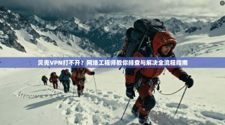 贝壳VPN打不开？网络工程师教你排查与解决全流程指南