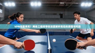 VPN挂菲律宾？网络工程师带你深度解析背后的原理与风险
