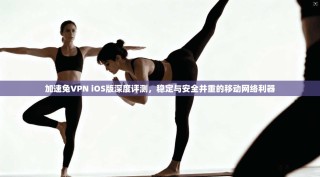 加速兔VPN iOS版深度评测，稳定与安全并重的移动网络利器