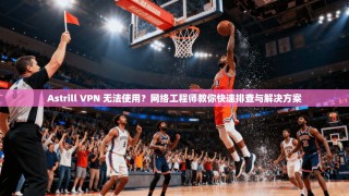 Astrill VPN 无法使用？网络工程师教你快速排查与解决方案