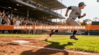 极路由用户必看！如何安全高效地配置VPN服务提升网络体验