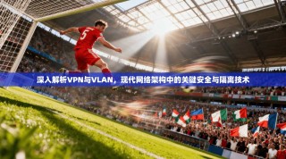 深入解析VPN与VLAN，现代网络架构中的关键安全与隔离技术