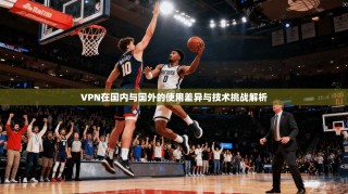 VPN在国内与国外的使用差异与技术挑战解析