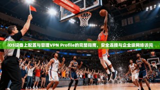 iOS设备上配置与管理VPN Profile的完整指南，安全连接与企业级网络访问