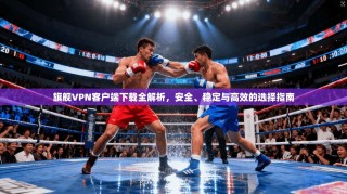 旗舰VPN客户端下载全解析，安全、稳定与高效的选择指南