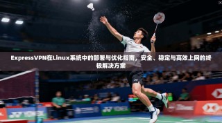 ExpressVPN在Linux系统中的部署与优化指南，安全、稳定与高效上网的终极解决方案