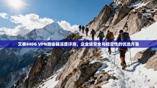 艾泰840G VPN路由器深度评测，企业级安全与稳定性的优选方案