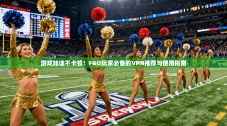 游戏加速不卡顿！FGO玩家必备的VPN推荐与使用指南