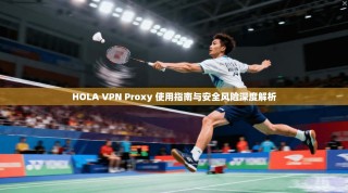 HOLA VPN Proxy 使用指南与安全风险深度解析