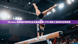 Chrome 浏览器中如何安全设置和使用 VPN 网络工程师的实用指南