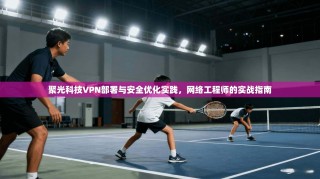 聚光科技VPN部署与安全优化实践，网络工程师的实战指南