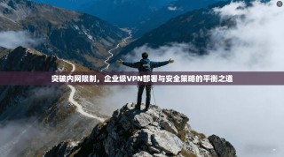 突破内网限制，企业级VPN部署与安全策略的平衡之道