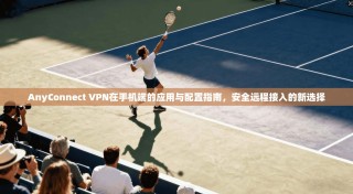 AnyConnect VPN在手机端的应用与配置指南，安全远程接入的新选择