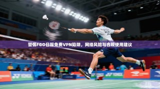 警惕FGO日服免费VPN陷阱，网络风险与合规使用建议