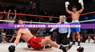 艾泰PTP VPN配置实战指南，搭建稳定安全的远程访问通道