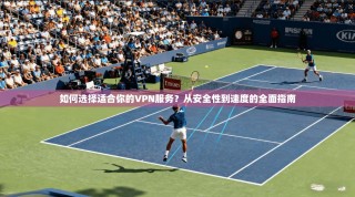 如何选择适合你的VPN服务？从安全性到速度的全面指南