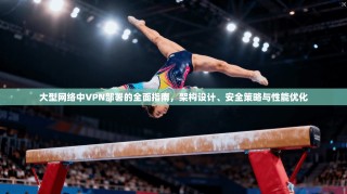 大型网络中VPN部署的全面指南，架构设计、安全策略与性能优化