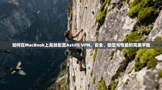 如何在MacBook上高效配置Astrill VPN，安全、稳定与性能的完美平衡