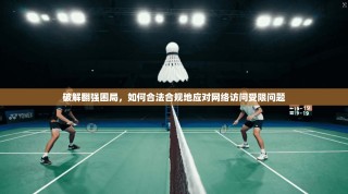 破解翻强困局，如何合法合规地应对网络访问受限问题