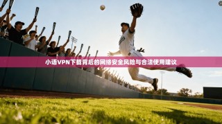 小语VPN下载背后的网络安全风险与合法使用建议