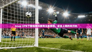 Snap VPN下载指南与使用注意事项，安全上网的双刃剑