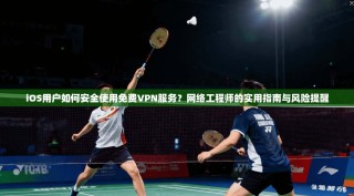 iOS用户如何安全使用免费VPN服务？网络工程师的实用指南与风险提醒