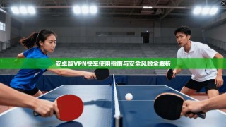 安卓版VPN快车使用指南与安全风险全解析
