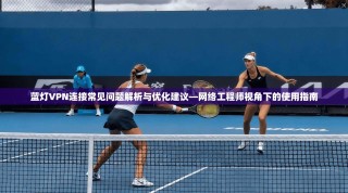 蓝灯VPN连接常见问题解析与优化建议—网络工程师视角下的使用指南