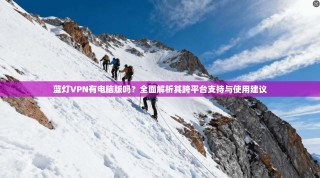 蓝灯VPN有电脑版吗？全面解析其跨平台支持与使用建议