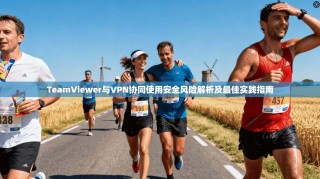 TeamViewer与VPN协同使用安全风险解析及最佳实践指南