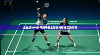 企业级VPN外网账号安全配置与管理实践指南
