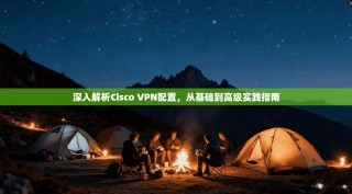 深入解析Cisco VPN配置，从基础到高级实践指南