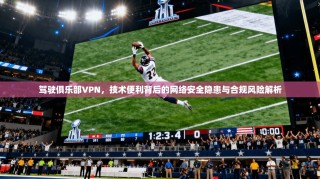 驾驶俱乐部VPN，技术便利背后的网络安全隐患与合规风险解析