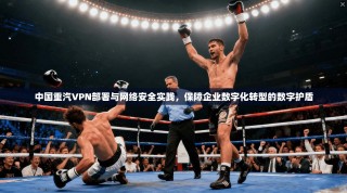 中国重汽VPN部署与网络安全实践，保障企业数字化转型的数字护盾