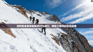 如何安全有效地修改VPN端口，网络工程师的实战指南