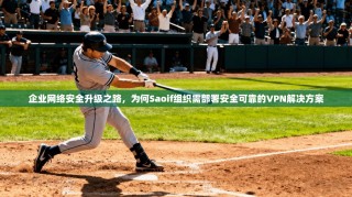 企业网络安全升级之路，为何Saoif组织需部署安全可靠的VPN解决方案
