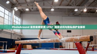PhotoAround 是否需要使用 VPN？网络访问与隐私保护全解析
