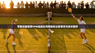 苹果设备使用VPN连接台湾网络的注意事项与技术解析