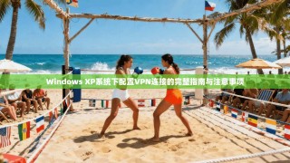 Windows XP系统下配置VPN连接的完整指南与注意事项