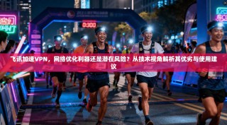 飞讯加速VPN，网络优化利器还是潜在风险？从技术视角解析其优劣与使用建议