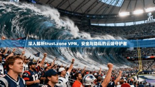 深入解析trust.zone VPN，安全与隐私的云端守护者
