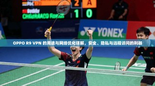 OPPO R9 VPN 的用途与网络优化详解，安全、隐私与远程访问的利器