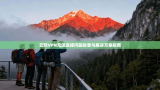 云际VPN无法连接问题排查与解决方案指南