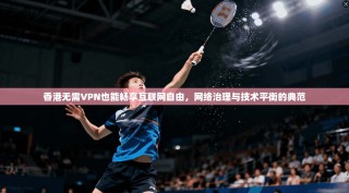 香港无需VPN也能畅享互联网自由，网络治理与技术平衡的典范