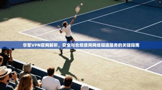 华军VPN官网解析，安全与合规使用网络隧道服务的关键指南