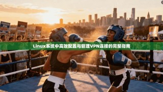 Linux系统中高效配置与管理VPN连接的完整指南