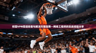 校园VPN错误排查与解决方案指南—网络工程师的实战经验分享