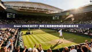 Green VPN无法打开？网络工程师教你快速排查与解决方法